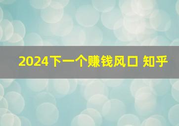 2024下一个赚钱风口 知乎